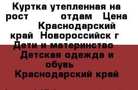 Куртка утепленная на рост 116-122 отдам › Цена ­ 1 - Краснодарский край, Новороссийск г. Дети и материнство » Детская одежда и обувь   . Краснодарский край